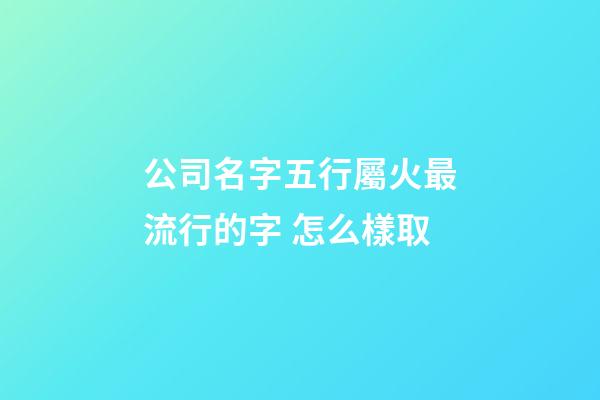 公司名字五行屬火最流行的字 怎么樣取-第1張-公司起名-玄機派
